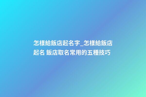 怎樣給飯店起名字_怎樣給飯店起名 飯店取名常用的五種技巧-第1張-店鋪起名-玄機派